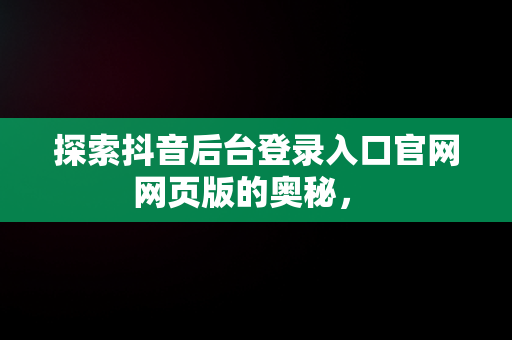 探索抖音后台登录入口官网网页版的奥秘， 