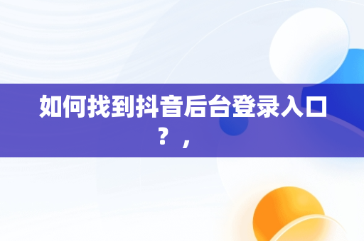 如何找到抖音后台登录入口？， 