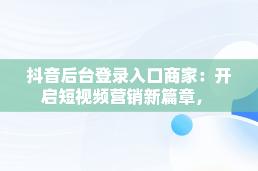 抖音后台登录入口商家：开启短视频营销新篇章， 