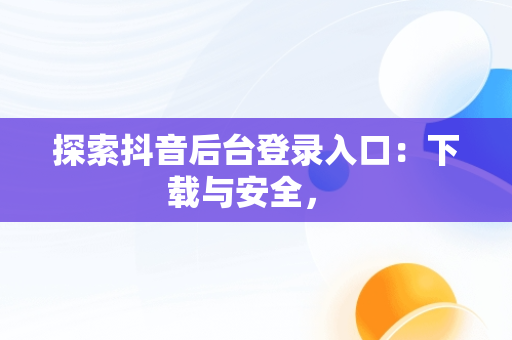 探索抖音后台登录入口：下载与安全， 