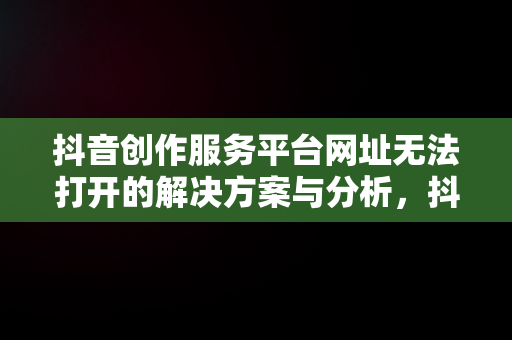 抖音创作服务平台网址无法打开的解决方案与分析，抖音创作服务平台网页打不开 