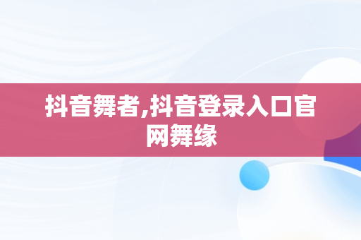 抖音舞者,抖音登录入口官网舞缘