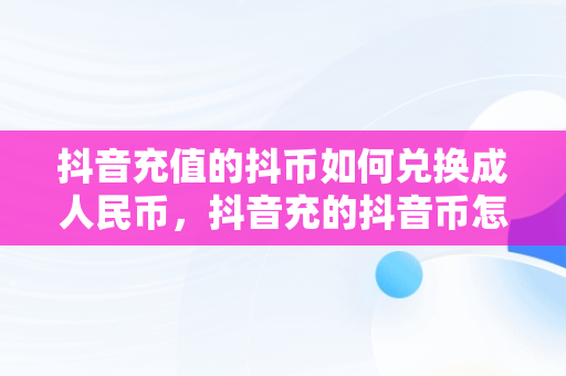 抖音充值的抖币如何兑换成人民币，抖音充的抖音币怎么退回来 