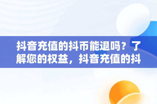 抖音充值的抖币能退吗？了解您的权益，抖音充值的抖币可以退吗现在 