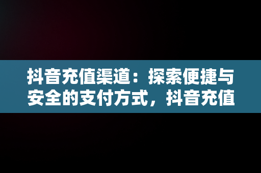 抖音充值渠道：探索便捷与安全的支付方式，抖音充值渠道便宜 