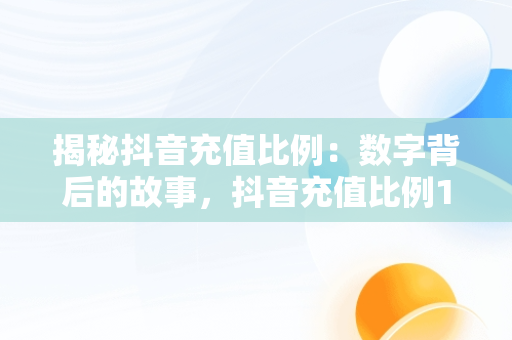 揭秘抖音充值比例：数字背后的故事，抖音充值比例1:10在哪里冲 