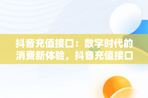 抖音充值接口：数字时代的消费新体验，抖音充值接口是什么 