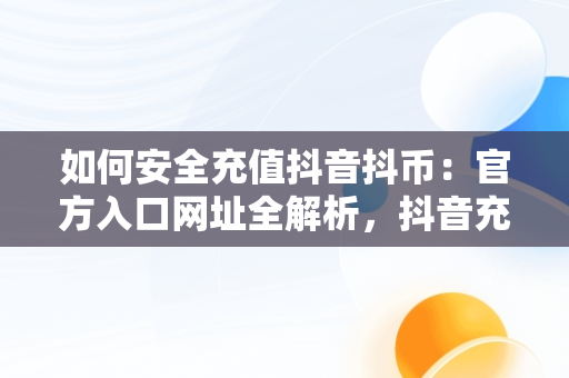 如何安全充值抖音抖币：官方入口网址全解析，抖音充值抖币官方入口网址是多少 