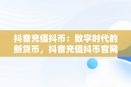 抖音充值抖币：数字时代的新货币，抖音充值抖币官网入口苹果 