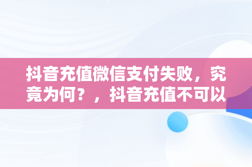 抖音充值微信支付失败，究竟为何？，抖音充值不可以微信支付吗 