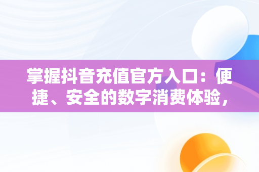 掌握抖音充值官方入口：便捷、安全的数字消费体验，抖音充值官方入口ios 