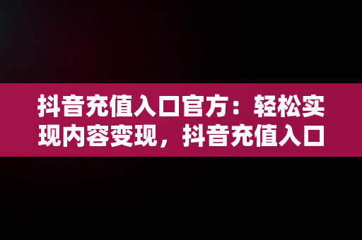 抖音充值入口官方：轻松实现内容变现，抖音充值入口官方在哪里 