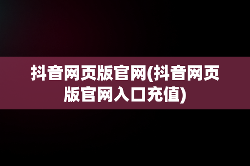 抖音网页版官网(抖音网页版官网入口充值)