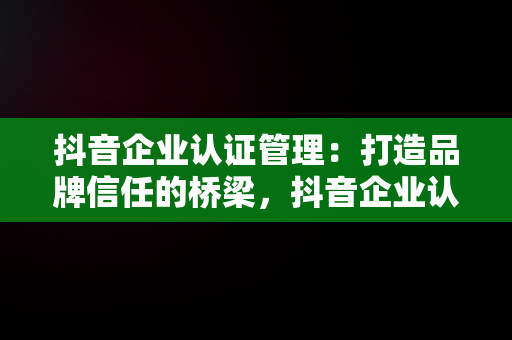 抖音企业认证管理：打造品牌信任的桥梁，抖音企业认证功能 