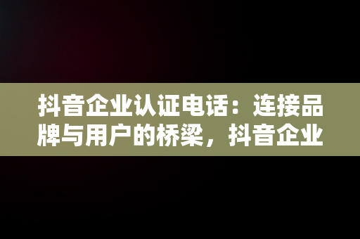 抖音企业认证电话：连接品牌与用户的桥梁，抖音企业认证电话没接到怎么办 