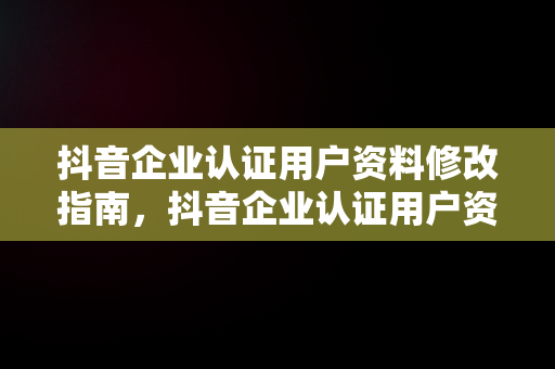 抖音企业认证用户资料修改指南，抖音企业认证用户资料怎么修改啊 