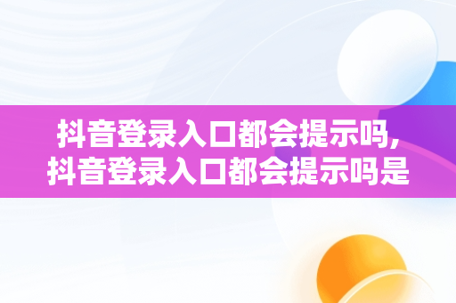 抖音登录入口都会提示吗,抖音登录入口都会提示吗是真的吗