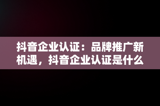 抖音企业认证：品牌推广新机遇，抖音企业认证是什么意思啊 