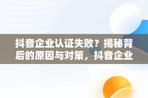 抖音企业认证失败？揭秘背后的原因与对策，抖音企业认证点不了同意并遵守 