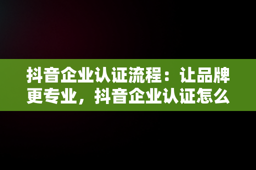 抖音企业认证流程：让品牌更专业，抖音企业认证怎么认证不够500粉丝怎么申请 