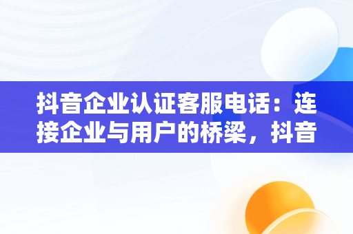 抖音企业认证客服电话：连接企业与用户的桥梁，抖音企业认证客服电话咱不会玩抖音 