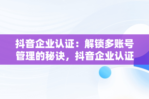 抖音企业认证：解锁多账号管理的秘诀，抖音企业认证可以申请两个账号吗 