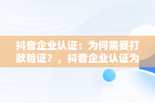 抖音企业认证：为何需要打款验证？，抖音企业认证为什么要打款验证呢 