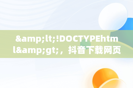 &lt;!DOCTYPEhtml&gt;，抖音下载网页地址 