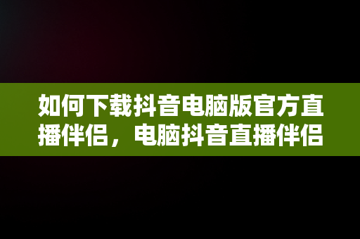 如何下载抖音电脑版官方直播伴侣，电脑抖音直播伴侣怎么下载安装 