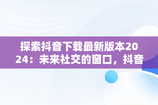 探索抖音下载最新版本2024：未来社交的窗口，抖音下载最新版本 