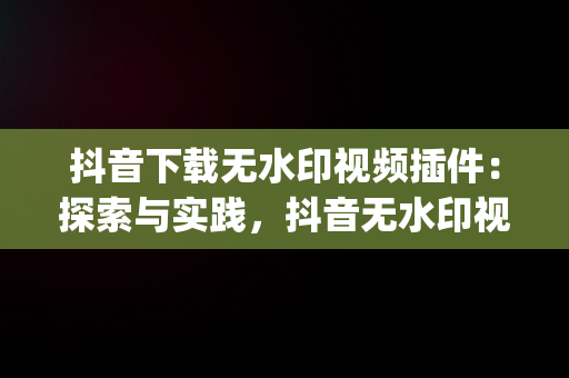 抖音下载无水印视频插件：探索与实践，抖音无水印视频下载app 