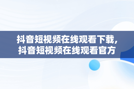 抖音短视频在线观看下载,抖音短视频在线观看官方