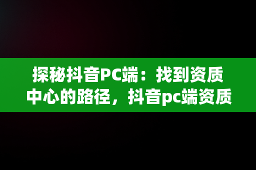 探秘抖音PC端：找到资质中心的路径，抖音pc端资质中心在哪里找 