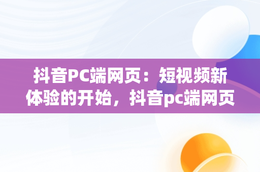 抖音PC端网页：短视频新体验的开始，抖音pc端网页版入口登录方法 