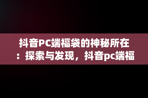 抖音PC端福袋的神秘所在：探索与发现，抖音pc端福袋在哪查看 