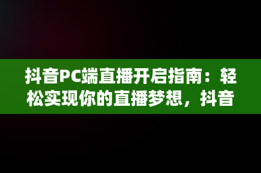 抖音PC端直播开启指南：轻松实现你的直播梦想，抖音pc端直播开通权限 