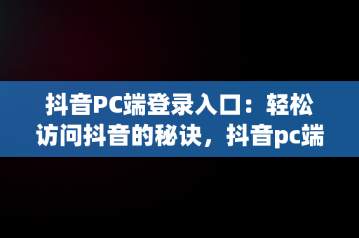 抖音PC端登录入口：轻松访问抖音的秘诀，抖音pc端在哪里登陆 