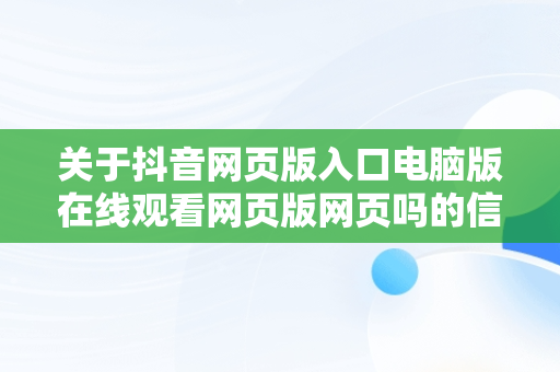 关于抖音网页版入口电脑版在线观看网页版网页吗的信息