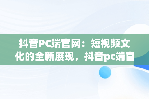 抖音PC端官网：短视频文化的全新展现，抖音pc端官网充值 