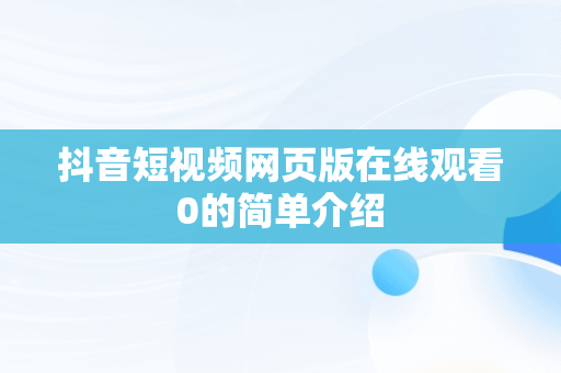 抖音短视频网页版在线观看0的简单介绍