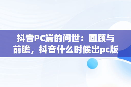 抖音PC端的问世：回顾与前瞻，抖音什么时候出pc版 