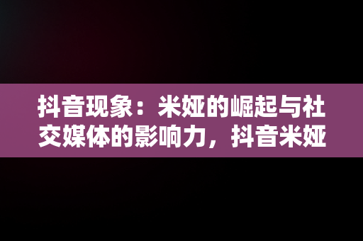 抖音现象：米娅的崛起与社交媒体的影响力，抖音米娅心理咨询师是真的吗 