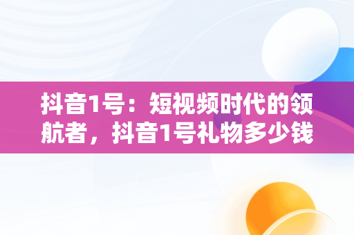 抖音1号：短视频时代的领航者，抖音1号礼物多少钱人民币 