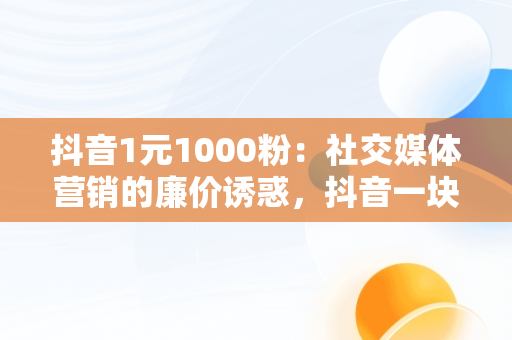 抖音1元1000粉：社交媒体营销的廉价诱惑，抖音一块钱一万粉 