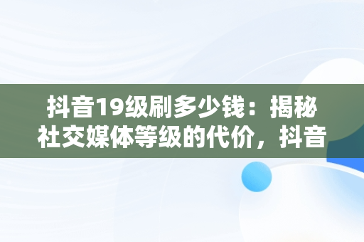 抖音19级刷多少钱：揭秘社交媒体等级的代价，抖音19级刷多少钱了 