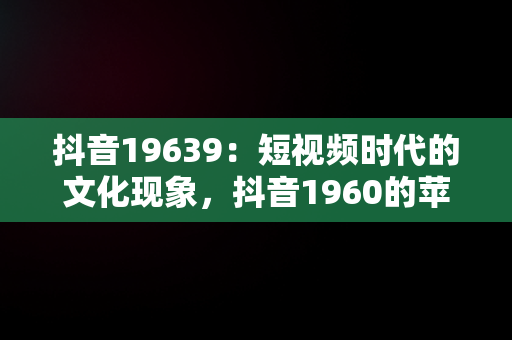 抖音19639：短视频时代的文化现象，抖音1960的苹果14手机货到付款是真的吗 