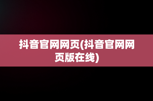 抖音官网网页(抖音官网网页版在线)