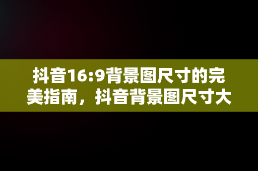 抖音16:9背景图尺寸的完美指南，抖音背景图尺寸大小 