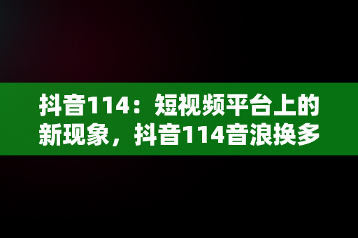 抖音114：短视频平台上的新现象，抖音114音浪换多少钱 