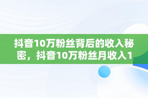 抖音10万粉丝背后的收入秘密，抖音10万粉丝月收入1万有吗 